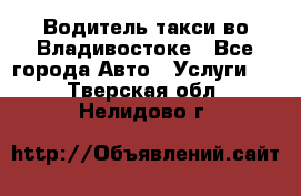 Водитель такси во Владивостоке - Все города Авто » Услуги   . Тверская обл.,Нелидово г.
